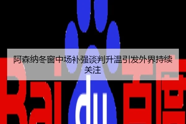 阿森纳冬窗中场补强谈判升温引发外界持续关注