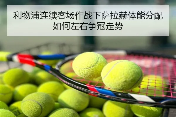 利物浦连续客场作战下萨拉赫体能分配如何左右争冠走势